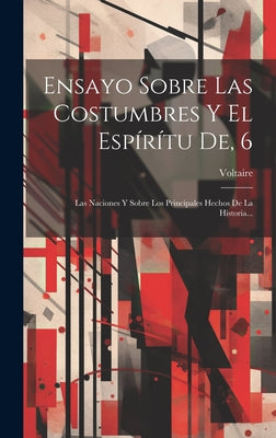 Ensayo Sobre Las Costumbres Y El Espírítu De, 6: Las Naciones Y Sobre Los Principales Hechos De La Historia...