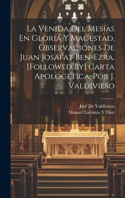 La Venida Del Mesías En Gloria Y Magestad, Observaciones De Juan Josafat Ben-Ezra. [Followed By] Carta Apologetica, Por J. Valdivieso