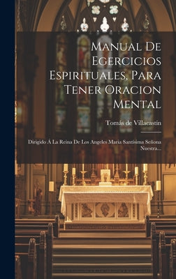 Manual De Egercicios Espirituales, Para Tener Oracion Mental: Dirigido Á La Reina De Los Angeles Maria Santísima Señona Nuestra...