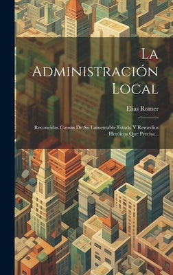 La Administración Local: Reconcidas Causas De Su Lamentable Estado Y Remedios Heróicos Que Precisa...