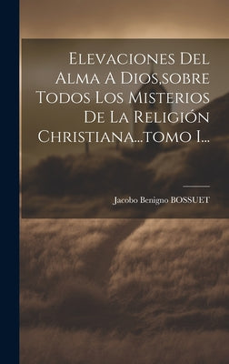 Elevaciones Del Alma A Dios, sobre Todos Los Misterios De La Religión Christiana...tomo I...