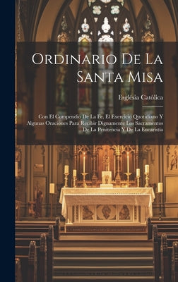 Ordinario De La Santa Misa: Con El Compendio De La Fe, El Exercicio Quotidiano Y Algunas Oraciones Para Recibir Dignamente Los Sacramentos De La P