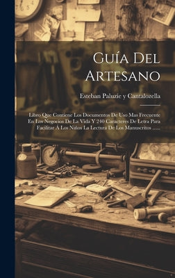 Guía Del Artesano: Libro Que Contiene Los Documentos De Uso Mas Frecuente En Los Negocios De La Vida Y 240 Caracteres De Letra Para Facil