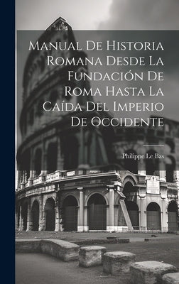 Manual De Historia Romana Desde La Fundación De Roma Hasta La Caída Del Imperio De Occidente