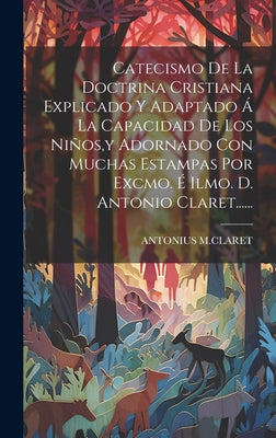 Catecismo De La Doctrina Cristiana Explicado Y Adaptado Á La Capacidad De Los Niños, y Adornado Con Muchas Estampas Por Excmo. É Ilmo. D. Antonio Clar