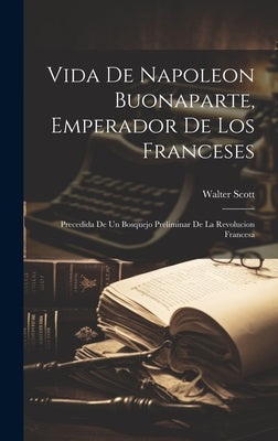 Vida De Napoleon Buonaparte, Emperador De Los Franceses: Precedida De Un Bosquejo Preliminar De La Revolucion Francesa