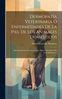 Dermopatía Veterinaria O Enfermedades De La Piel De Los Animales Domésticos: Obra Sacada De Los Autores Que Mejor Han Escrito De Estas Dolencias...