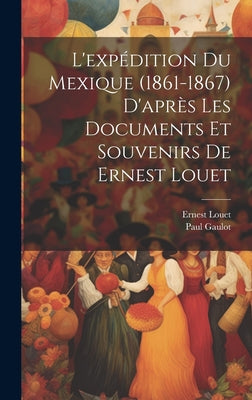 L'expédition Du Mexique (1861-1867) D'après Les Documents Et Souvenirs De Ernest Louet