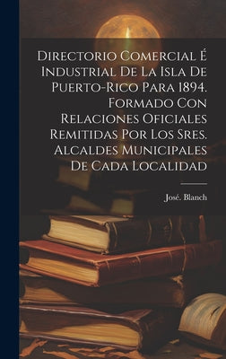 Directorio comercial é industrial de la isla de Puerto-Rico para 1894. Formado con relaciones oficiales remitidas por los sres. alcaldes municip