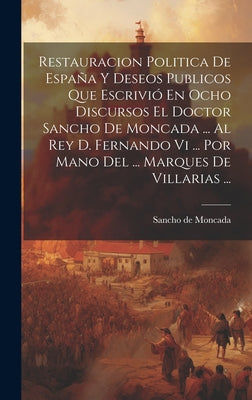 Restauracion Politica De España Y Deseos Publicos Que Escrivió En Ocho Discursos El Doctor Sancho De Moncada ... Al Rey D. Fernando Vi ... Por Mano De