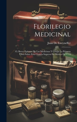 Florilegio Medicinal: O, Brevo Epitome De Las Medicinas Y Cirujia La Primera Obra Sobre Esta Ciencia Impresa En Mexico En 1713