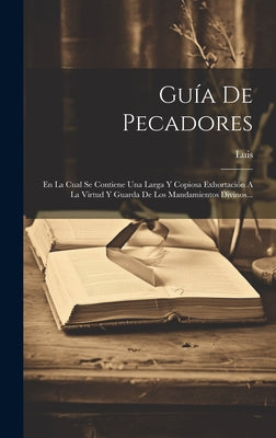 Guía De Pecadores: En La Cual Se Contiene Una Larga Y Copiosa Exhortación A La Virtud Y Guarda De Los Mandamientos Divinos...