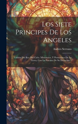 Los Siete Principes De Los Angeles: Validos Del Rey Del Cielo. Misioneros, Y Protectores De La Tierra, Con La Practica De Su Deuocion...