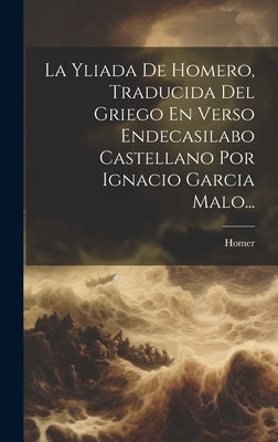 La Yliada De Homero, Traducida Del Griego En Verso Endecasilabo Castellano Por Ignacio Garcia Malo...