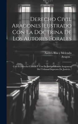 Derecho Civil Aragones Ilustrado Con La Doctrina De Los Autores Forales: Con El Derecho Comun Y Con La Jurisprudencia Aragonesa Del Tribunal Supremo D