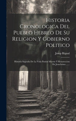 Historia Cronologica Del Pueblo Hebreo De Su Religion Y Gobierno Politico: Historia Sagrada De La Vida Pasion Muerte Y Resureccion De Jesuchristo ....