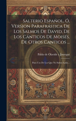 Salterio Español, Ó, Version Parafrástica De Los Salmos De David, De Los Cánticos De Moisés, De Otros Canticos ...: Para Uso De Los Que No Saben Latin