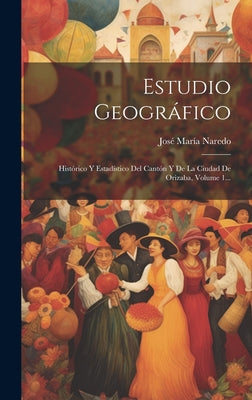 Estudio Geográfico: Histórico Y Estadístico Del Cantón Y De La Ciudad De Orizaba, Volume 1...