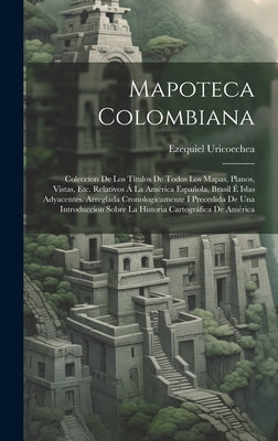 Mapoteca Colombiana: Coleccion De Los Títulos De Todos Los Mapas, Planos, Vistas, Etc. Relativos Á La América Española, Brasil É Islas Adya