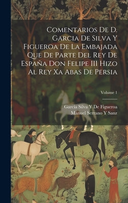 Comentarios De D. Garcia De Silva Y Figueroa De La Embajada Que De Parte Del Rey De España Don Felipe III Hizo Al Rey Xa Abas De Persia; Volume 1