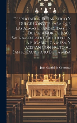 Despertador Eucarístico Y Dulce Convite Para Que Las Almas Enardecidas En El Dulce Amor De Jesús Sacramentado, Frecuenten La Eucarística Mesa, Y Asist