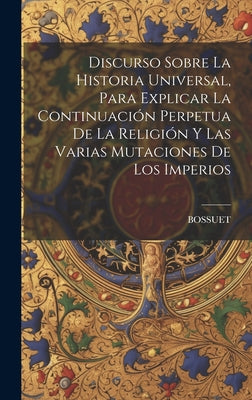 Discurso Sobre La Historia Universal, Para Explicar La Continuación Perpetua De La Religión Y Las Varias Mutaciones De Los Imperios