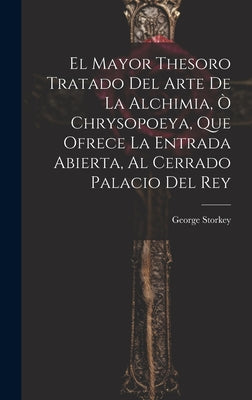 El Mayor Thesoro Tratado Del Arte De La Alchimia, Ò Chrysopoeya, Que Ofrece La Entrada Abierta, Al Cerrado Palacio Del Rey