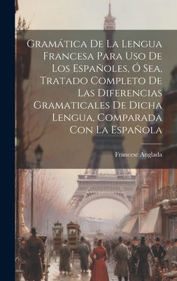 Gramática De La Lengua Francesa Para Uso De Los Españoles, Ó Sea, Tratado Completo De Las Diferencias Gramaticales De Dicha Lengua, Comparada Con La E