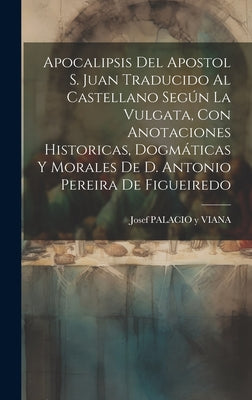 Apocalipsis Del Apostol S. Juan Traducido Al Castellano Según La Vulgata, Con Anotaciones Historicas, Dogmáticas Y Morales De D. Antonio Pereira De Fi