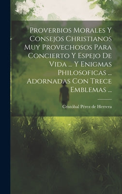 Proverbios Morales Y Consejos Christianos Muy Provechosos Para Concierto Y Espejo De Vida ... Y Enigmas Philosoficas ... Adornadas Con Trece Emblemas