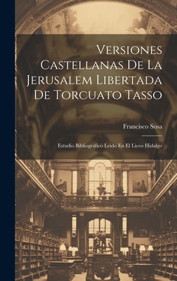 Versiones Castellanas De La Jerusalem Libertada De Torcuato Tasso: Estudio Bibliográfico Leido En El Liceo Hidalgo