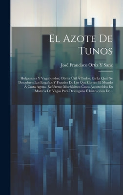 El Azote De Tunos: Holgazanes Y Vagabundos; Obrita Útil Á Todos, En La Qual Se Descubren Los Engaños Y Fraudes De Los Que Corren El Mundo