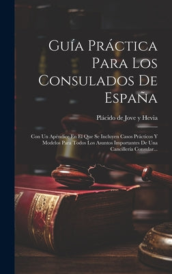 Guía Práctica Para Los Consulados De España: Con Un Apéndice En El Que Se Incluyen Casos Prácticos Y Modelos Para Todos Los Asuntos Importantes De Una