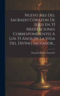 Nuevo Mes Del Sagrado Corazon De Jesus En 33 Meditaciones Correspondientes A Los 33 Anos De La Vida Del Divino Salvador...