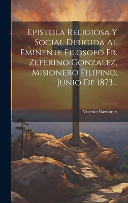 Epistola Religiosa Y Social Dirigida Al Eminente Filósofo Fr. Zeferino Gonzalez, Misionero Filipino, Junio De 1873...