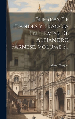 Guerras De Flandes Y Francia En Tiempo De Alejandro Farnese, Volume 3...