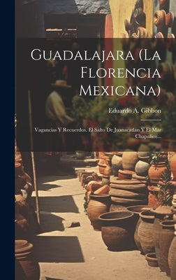 Guadalajara (la Florencia Mexicana): Vagancias Y Recuerdos. El Salto De Juanacatlan Y El Mar Chapalico...