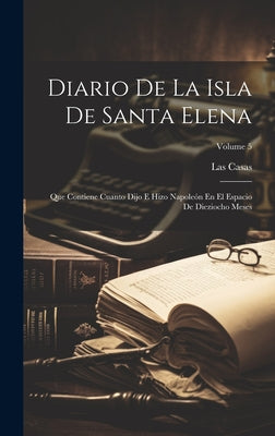 Diario De La Isla De Santa Elena: Que Contiene Cuanto Dijo E Hizo Napoleón En El Espacio De Dieziocho Meses; Volume 5