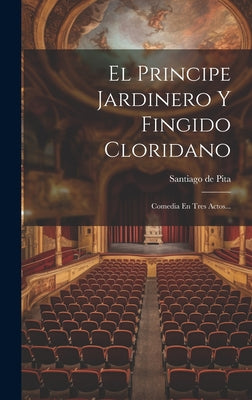 El Principe Jardinero Y Fingido Cloridano: Comedia En Tres Actos...