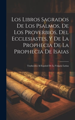 Los Libros Sagrados De Los Psalmos, De Los Proverbios, Del Ecclesiastes, Y De La Prophecia De La Prophecia De Isaias: Traducidos Al Español De La Vulg