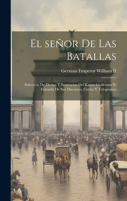 El señor de las batallas; selección de dichos y sentencias del Kaiser Guillermo II, extraida de sus discursos, cartas y telegramas