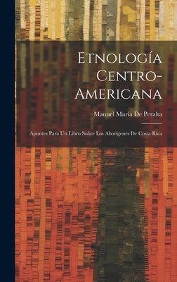 Etnología Centro-Americana: Apuntes Para Un Libro Sobre Los Aborígenes De Costa Rica