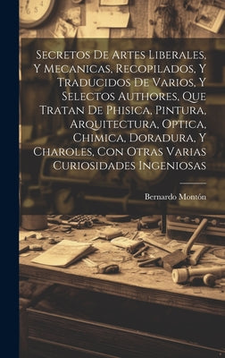 Secretos de artes liberales, y mecanicas, recopilados, y traducidos de varios, y selectos authores, que tratan de phisica, pintura, arquitectura, opti