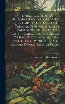 Parte práctica de botánica del caballero Cárlos Linneo, que comprehende las clases, órdenes, géneros, especies y variedades de las plantas, con sus ca