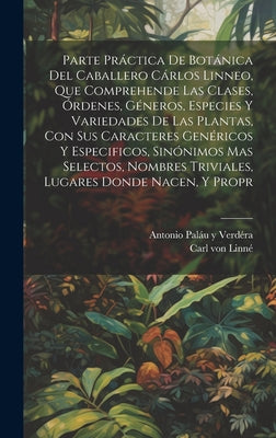 Parte práctica de botánica del caballero Cárlos Linneo, que comprehende las clases, órdenes, géneros, especies y variedades de las plantas, con sus ca