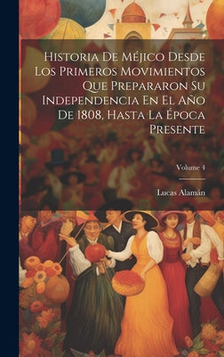 Historia De Méjico Desde Los Primeros Movimientos Que Prepararon Su Independencia En El Año De 1808, Hasta La Época Presente; Volume 4