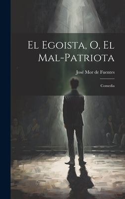 El egoista, o, El mal-patriota: Comedia