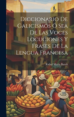 Diccionario de Galicismos ó Sea de Las Voces Locuciones y Frases de la Lengua Francesa