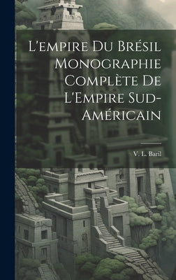 L'empire du Brésil Monographie Complète de L'Empire Sud-Américain