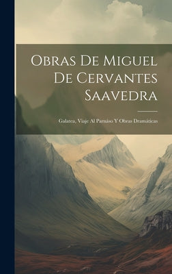 Obras De Miguel De Cervantes Saavedra: Galatea, Viaje Al Parnáso Y Obras Dramáticas